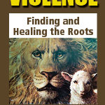 Violence:<br>Finding and Healing The Roots<br>From The Inside Out
